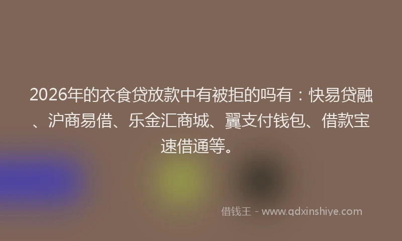 2026年的衣食贷放款中有被拒的吗有：快易贷融、沪商易借、乐金汇商城、翼支付钱包、借款宝速借通等。