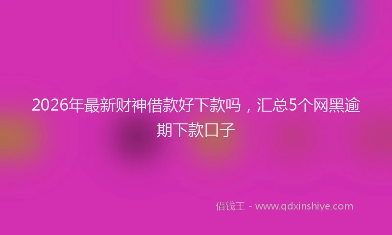 2026年最新财神借款好下款吗，汇总5个网黑逾期下款口子