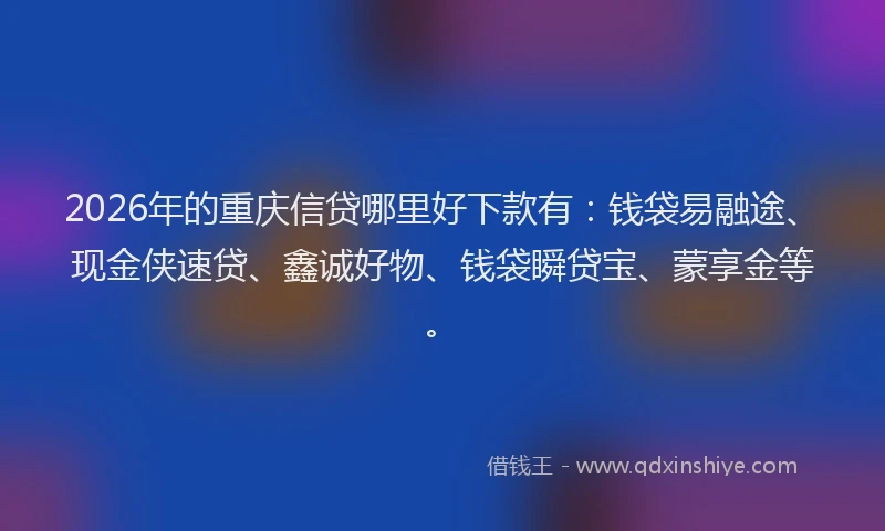 2026年的重庆信贷哪里好下款有：钱袋易融途、现金侠速贷、鑫诚好物、钱袋瞬贷宝、蒙享金等。