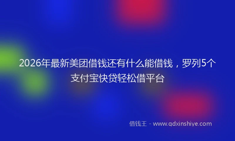 2026年最新美团借钱还有什么能借钱，罗列5个支付宝快贷轻松借平台