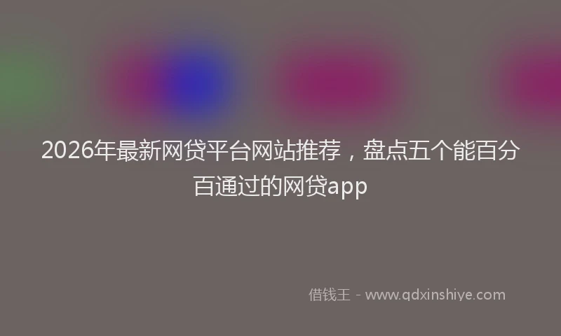 2026年最新网贷平台网站推荐，盘点五个能百分百通过的网贷app