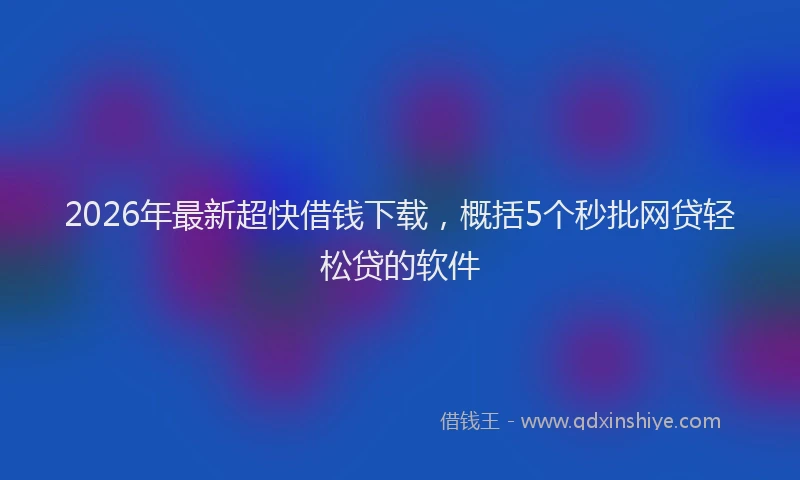 2026年最新超快借钱下载，概括5个秒批网贷轻松贷的软件