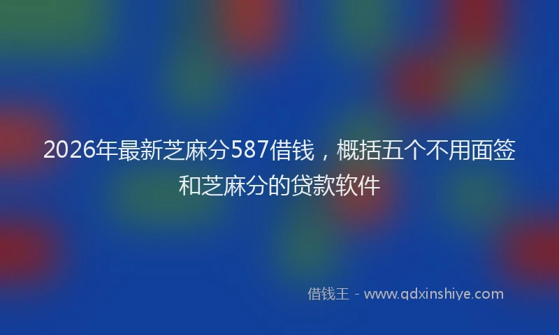2026年最新芝麻分587借钱，概括五个不用面签和芝麻分的贷款软件