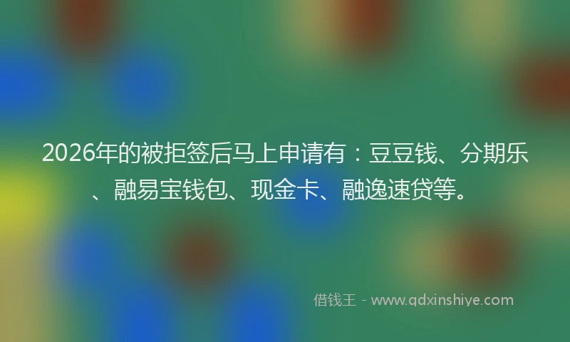 2026年的被拒签后马上申请有：豆豆钱、分期乐、融易宝钱包、现金卡、融逸速贷等。