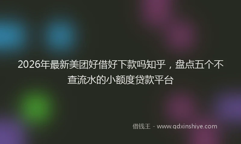 2026年最新美团好借好下款吗知乎，盘点五个不查流水的小额度贷款平台