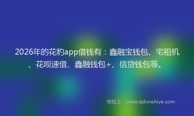 2026年的花豹app借钱有：鑫融宝钱包、宅租机、花呗速借、鑫融钱包+、信贷钱包等。