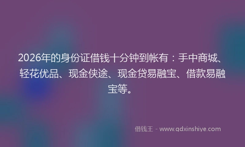 2026年的身份证借钱十分钟到帐有：手中商城、轻花优品、现金侠途、现金贷易融宝、借款易融宝等。