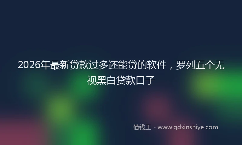 2026年最新贷款过多还能贷的软件，罗列五个无视黑白贷款口子