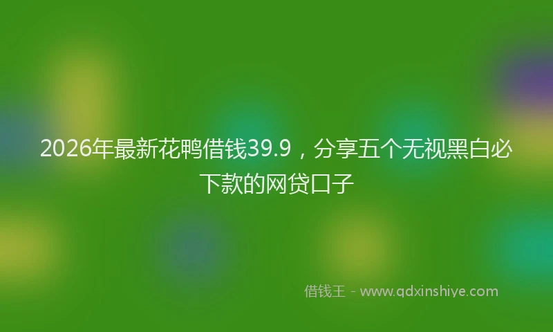 2026年最新花鸭借钱39.9，分享五个无视黑白必下款的网贷口子