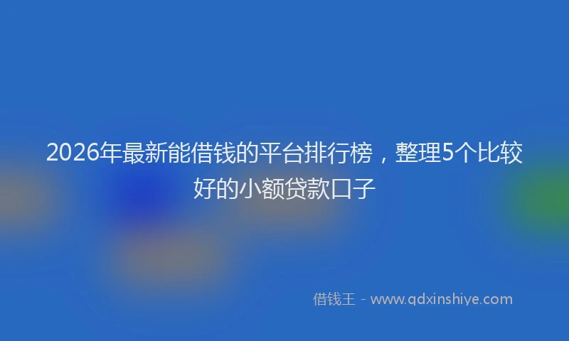 2026年最新能借钱的平台排行榜，整理5个比较好的小额贷款口子