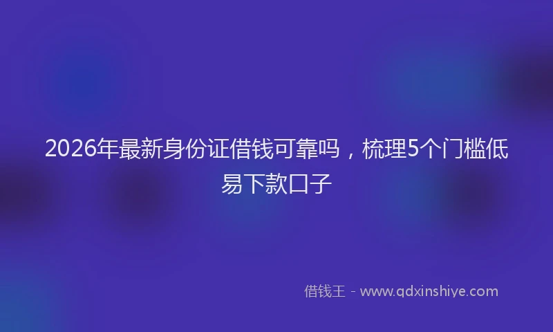 2026年最新身份证借钱可靠吗，梳理5个门槛低易下款口子