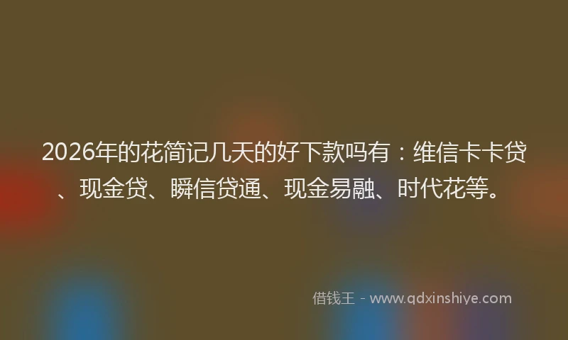 2026年的花简记几天的好下款吗有：维信卡卡贷、现金贷、瞬信贷通、现金易融、时代花等。