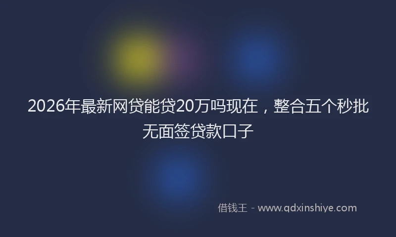 2026年最新网贷能贷20万吗现在，整合五个秒批无面签贷款口子