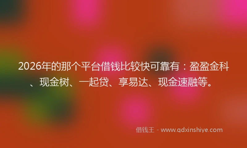 2026年的那个平台借钱比较快可靠有：盈盈金科、现金树、一起贷、享易达、现金速融等。