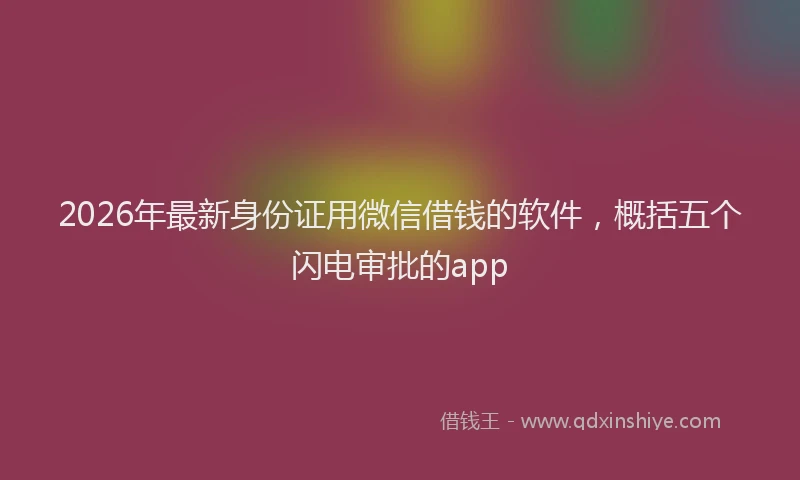 2026年最新身份证用微信借钱的软件，概括五个闪电审批的app