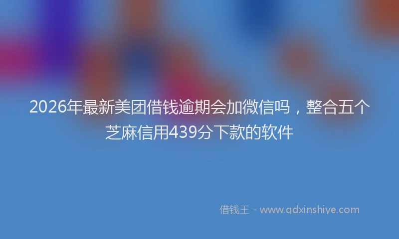 2026年最新美团借钱逾期会加微信吗，整合五个芝麻信用439分下款的软件
