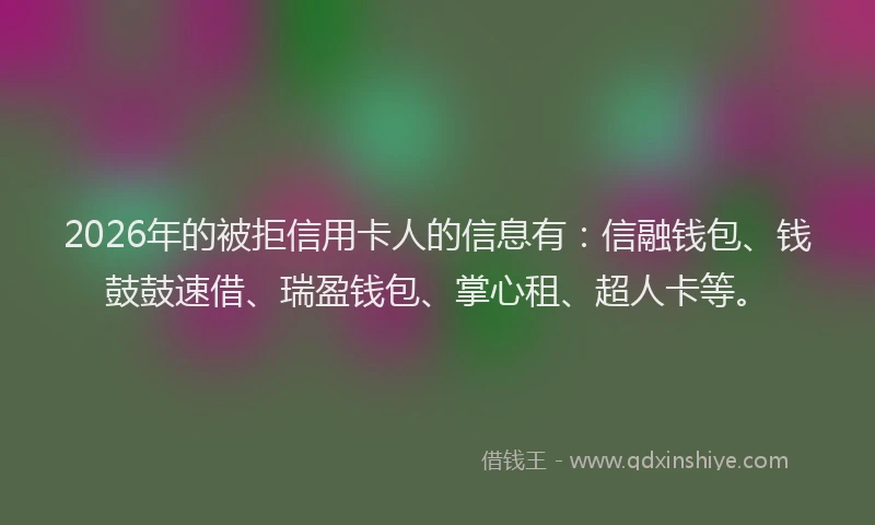 2026年的被拒信用卡人的信息有：信融钱包、钱鼓鼓速借、瑞盈钱包、掌心租、超人卡等。