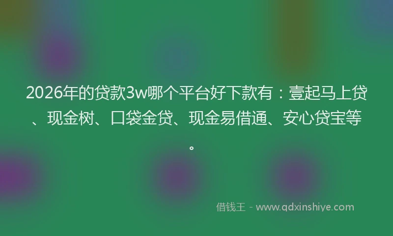 2026年的贷款3w哪个平台好下款有：壹起马上贷、现金树、口袋金贷、现金易借通、安心贷宝等。