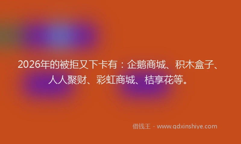 2026年的被拒又下卡有：企鹅商城、积木盒子、人人聚财、彩虹商城、桔享花等。