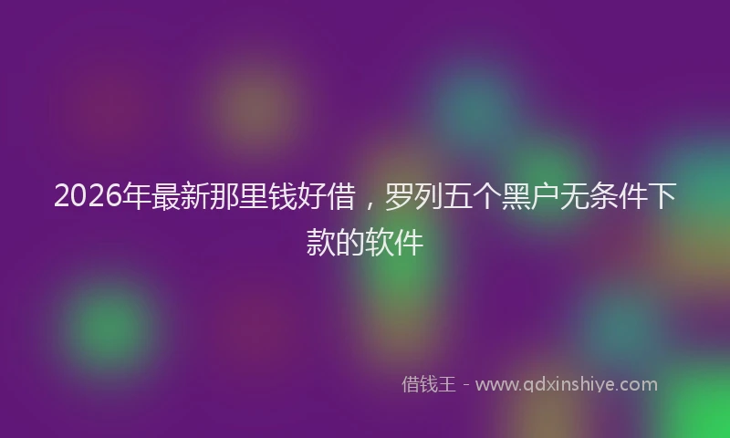 2026年最新那里钱好借，罗列五个黑户无条件下款的软件