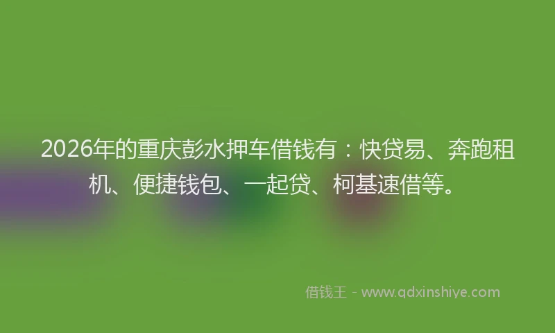 2026年的重庆彭水押车借钱有：快贷易、奔跑租机、便捷钱包、一起贷、柯基速借等。