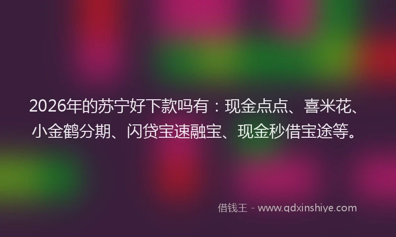 2026年的苏宁好下款吗有：现金点点、喜米花、小金鹤分期、闪贷宝速融宝、现金秒借宝途等。