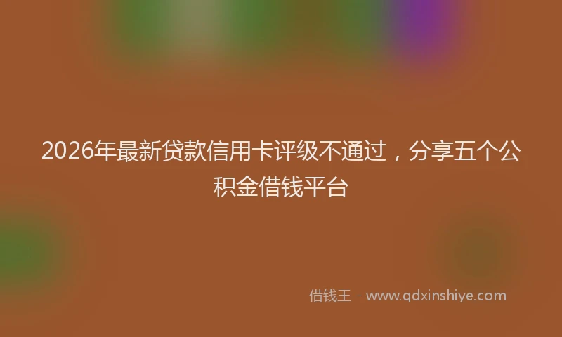 2026年最新贷款信用卡评级不通过，分享五个公积金借钱平台