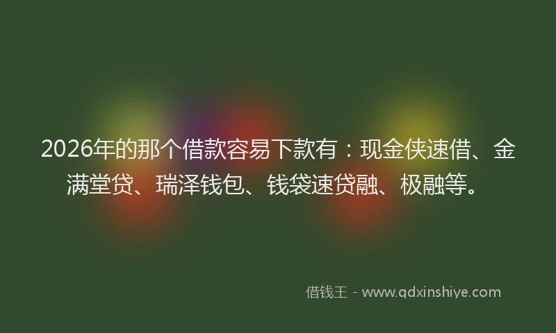 2026年的那个借款容易下款有：现金侠速借、金满堂贷、瑞泽钱包、钱袋速贷融、极融等。