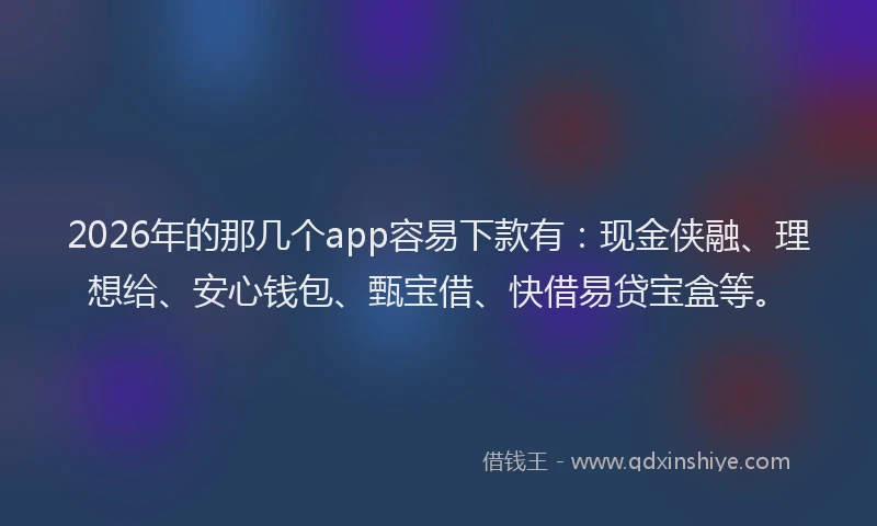 2026年的那几个app容易下款有：现金侠融、理想给、安心钱包、甄宝借、快借易贷宝盒等。