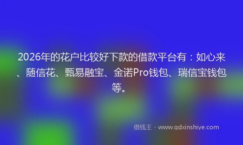 2026年的花户比较好下款的借款平台有：如心来、随信花、甄易融宝、金诺Pro钱包、瑞信宝钱包等。