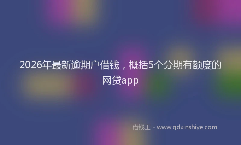 2026年最新逾期户借钱，概括5个分期有额度的网贷app