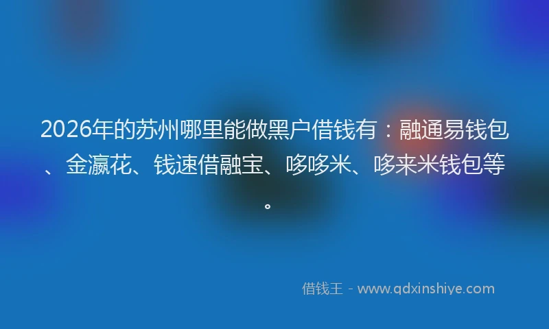 2026年的苏州哪里能做黑户借钱有：融通易钱包、金瀛花、钱速借融宝、哆哆米、哆来米钱包等。