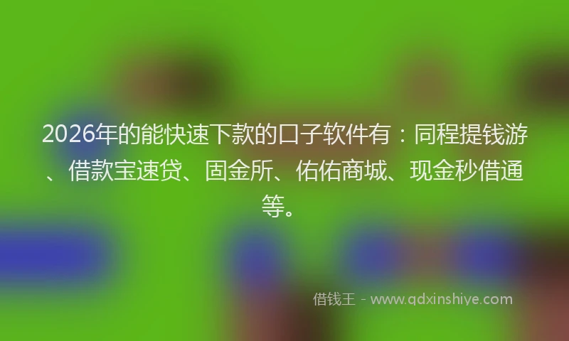 2026年的能快速下款的口子软件有：同程提钱游、借款宝速贷、固金所、佑佑商城、现金秒借通等。
