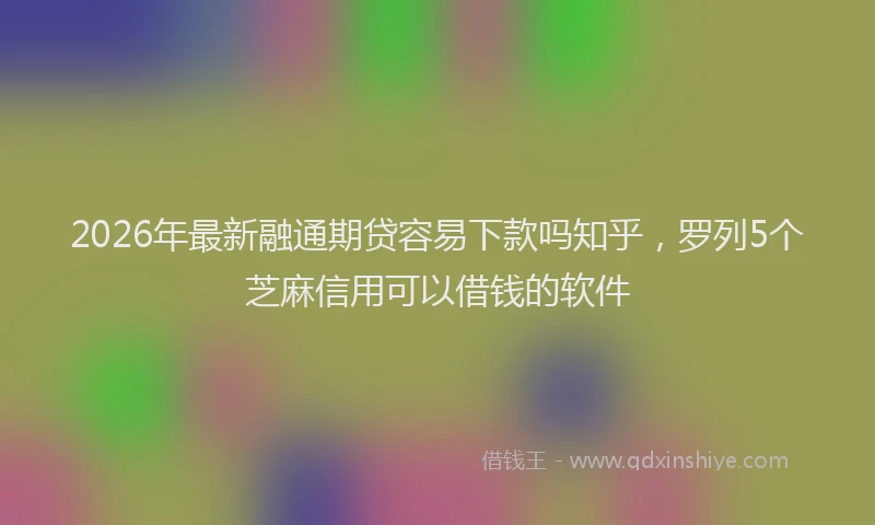 2026年最新融通期贷容易下款吗知乎，罗列5个芝麻信用可以借钱的软件