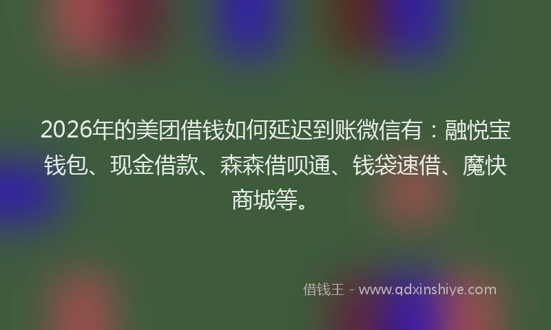 2026年的美团借钱如何延迟到账微信有：融悦宝钱包、现金借款、森森借呗通、钱袋速借、魔快商城等。