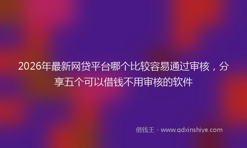 2026年最新网贷平台哪个比较容易通过审核，分享五个可以借钱不用审核的软件