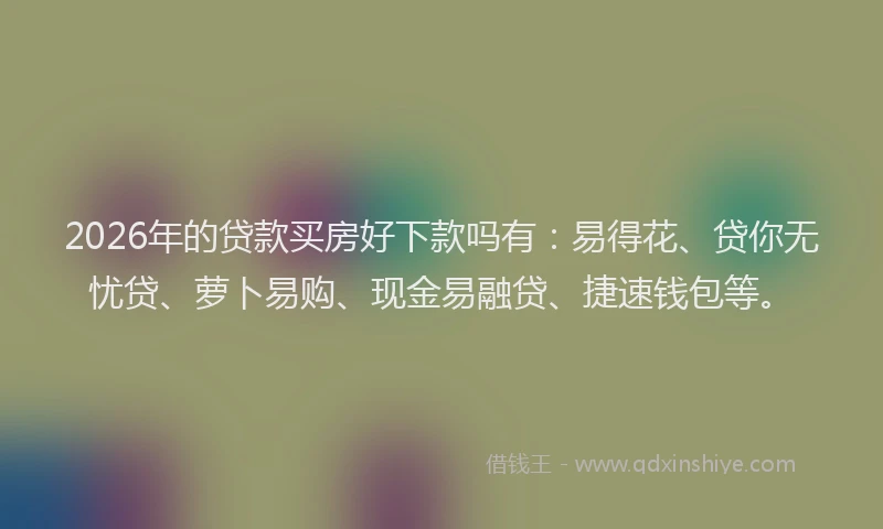 2026年的贷款买房好下款吗有：易得花、贷你无忧贷、萝卜易购、现金易融贷、捷速钱包等。