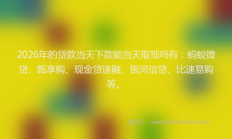 2026年的贷款当天下款能当天取现吗有：蚂蚁微贷、甄享购、现金贷速融、银河信贷、比速易购等。