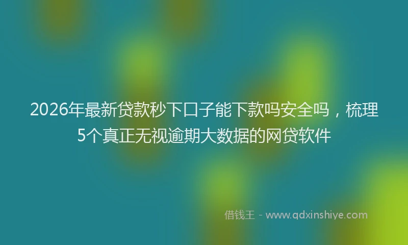 2026年最新贷款秒下口子能下款吗安全吗，梳理5个真正无视逾期大数据的网贷软件