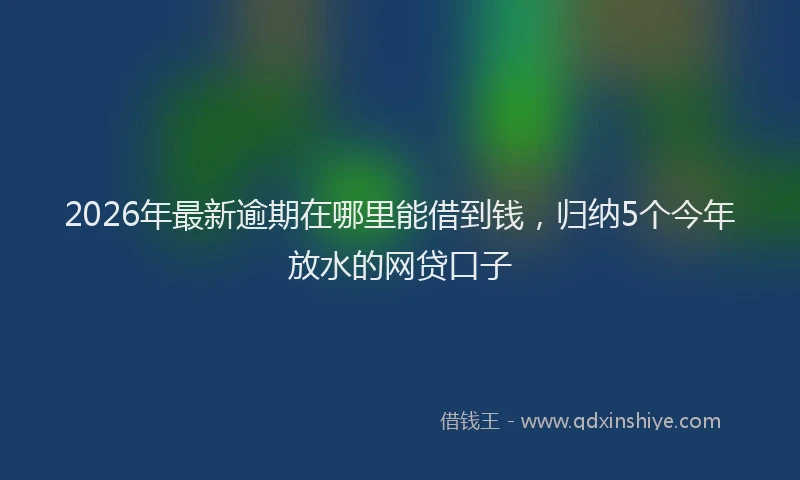 2026年最新逾期在哪里能借到钱，归纳5个今年放水的网贷口子