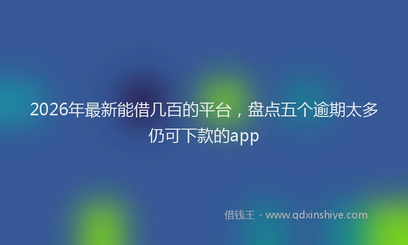 2026年最新能借几百的平台，盘点五个逾期太多仍可下款的app