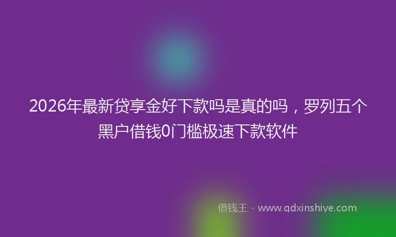 2026年最新贷享金好下款吗是真的吗，罗列五个黑户借钱0门槛极速下款软件