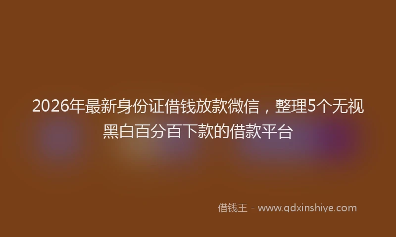 2026年最新身份证借钱放款微信，整理5个无视黑白百分百下款的借款平台