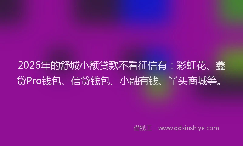 2026年的舒城小额贷款不看征信有：彩虹花、鑫贷Pro钱包、信贷钱包、小融有钱、丫头商城等。