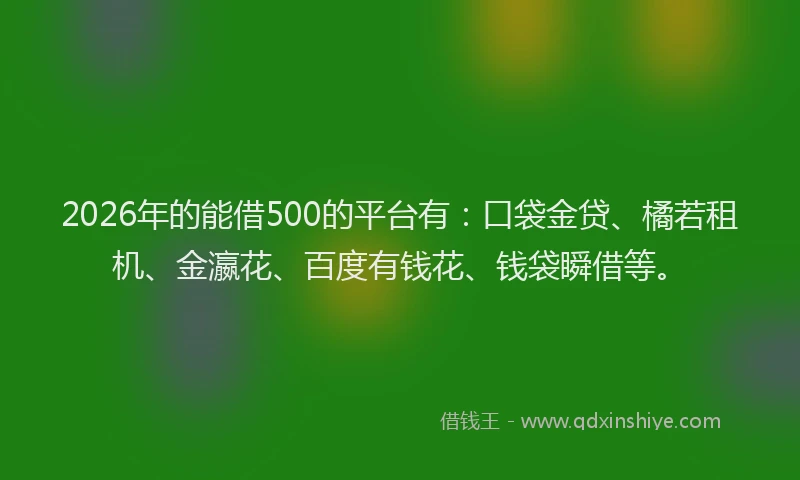 2026年的能借500的平台有：口袋金贷、橘若租机、金瀛花、百度有钱花、钱袋瞬借等。