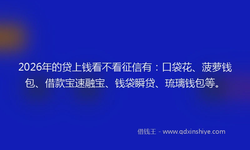 2026年的贷上钱看不看征信有：口袋花、菠萝钱包、借款宝速融宝、钱袋瞬贷、琉璃钱包等。