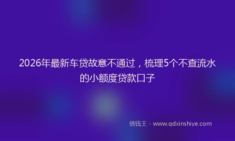 2026年最新车贷故意不通过，梳理5个不查流水的小额度贷款口子