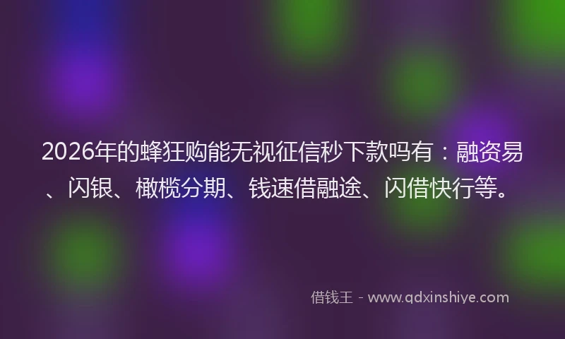 2026年的蜂狂购能无视征信秒下款吗有：融资易、闪银、橄榄分期、钱速借融途、闪借快行等。