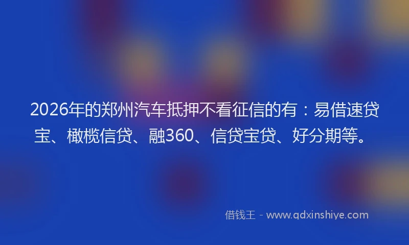 2026年的郑州汽车抵押不看征信的有：易借速贷宝、橄榄信贷、融360、信贷宝贷、好分期等。