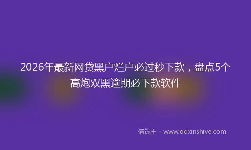 2026年最新网贷黑户烂户必过秒下款，盘点5个高炮双黑逾期必下款软件